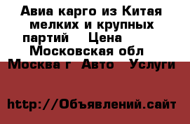 Авиа карго из Китая мелких и крупных партий. › Цена ­ 100 - Московская обл., Москва г. Авто » Услуги   